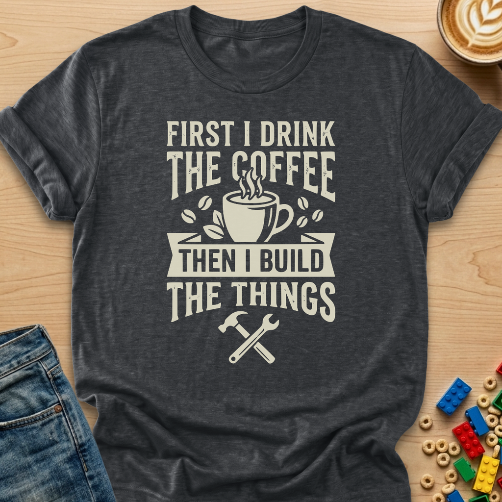 First I Drink The Coffee Then I Build The Things Tools T-shirt