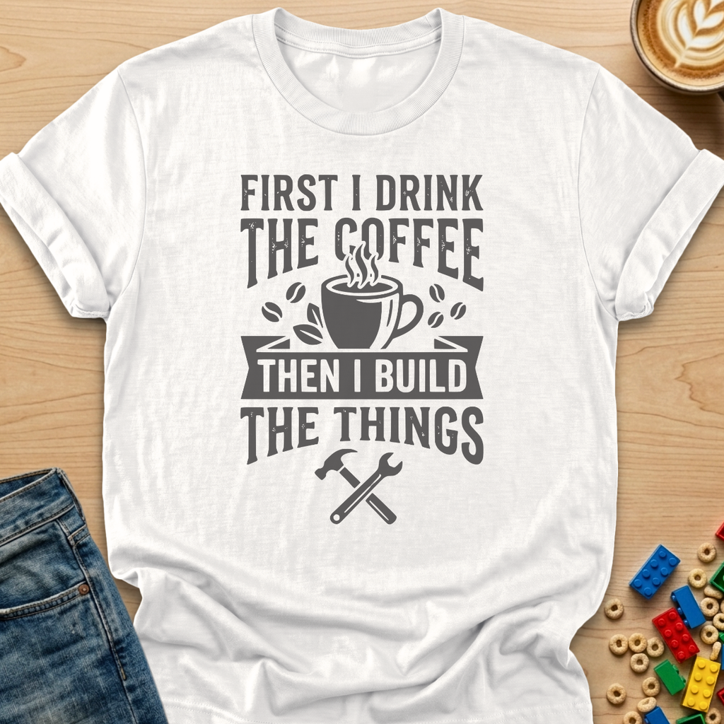 First I Drink The Coffee Then I Build The Things Tools T-shirt